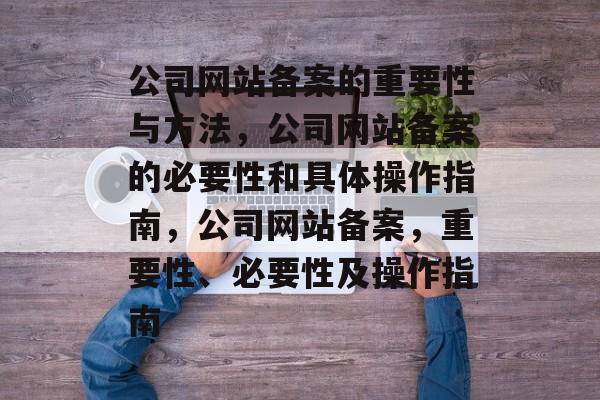公司网站备案的重要性与方法，公司网站备案的必要性和具体操作指南，公司网站备案，重要性、必要性及操作指南