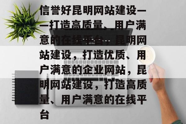 信誉好昆明网站建设——打造高质量、用户满意的在线平台，昆明网站建设，打造优质、用户满意的企业网站，昆明网站建设，打造高质量、用户满意的在线平台