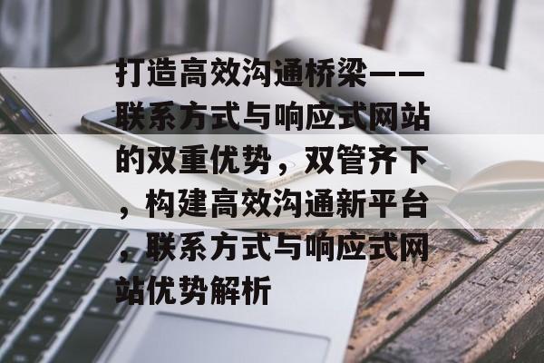 打造高效沟通桥梁——联系方式与响应式网站的双重优势，双管齐下，构建高效沟通新平台，联系方式与响应式网站优势解析