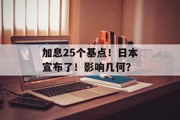 加息25个基点！日本宣布了！影响几何？