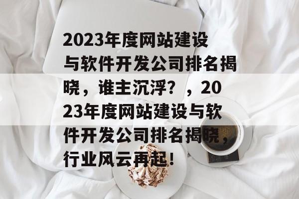 2023年度网站建设与软件开发公司排名揭晓，谁主沉浮？，2023年度网站建设与软件开发公司排名揭晓，行业风云再起！