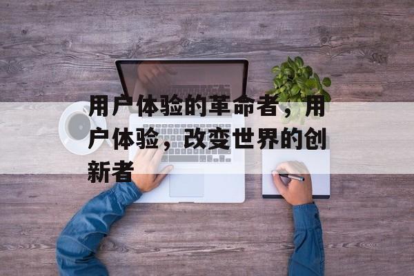 用户体验的革命者，用户体验，改变世界的创新者