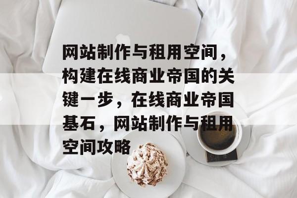 网站制作与租用空间，构建在线商业帝国的关键一步，在线商业帝国基石，网站制作与租用空间攻略