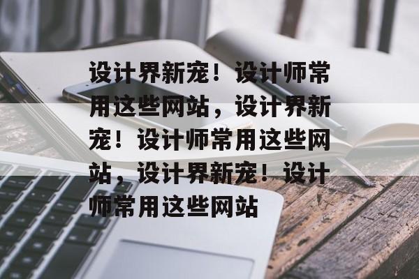 设计界新宠！设计师常用这些网站，设计界新宠！设计师常用这些网站，设计界新宠！设计师常用这些网站