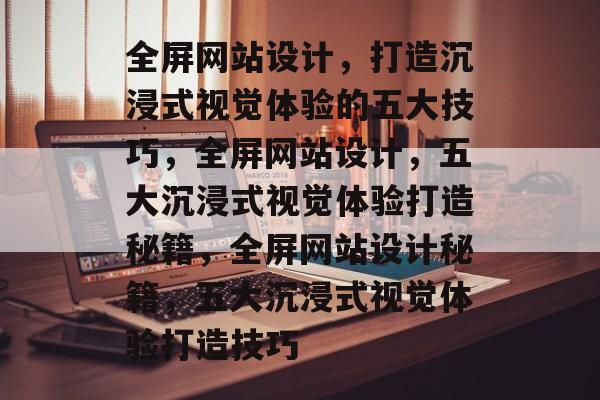 全屏网站设计，打造沉浸式视觉体验的五大技巧，全屏网站设计，五大沉浸式视觉体验打造秘籍，全屏网站设计秘籍，五大沉浸式视觉体验打造技巧