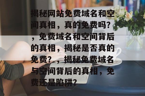 揭秘网站免费域名和空间真相，真的免费吗？，免费域名和空间背后的真相，揭秘是否真的免费？，揭秘免费域名与空间背后的真相，免费还是陷阱？