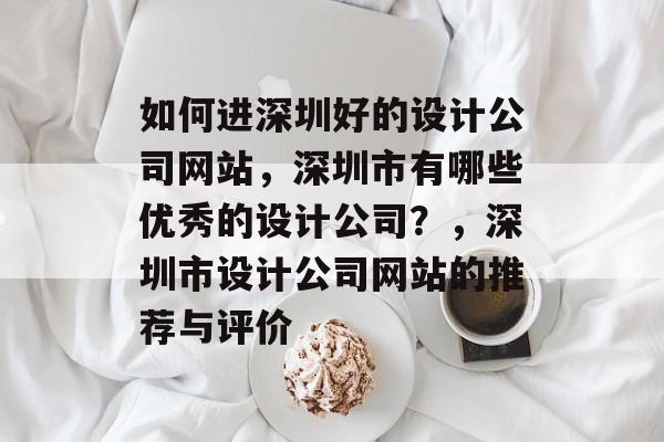 如何进深圳好的设计公司网站,深圳市有哪些优秀的设计公司?,深圳市设计公司网站的推荐与评价 如何进深圳好的设计公司网站,深圳市有哪些优秀的设计公司?,深圳市设计公司网站的推荐与评价