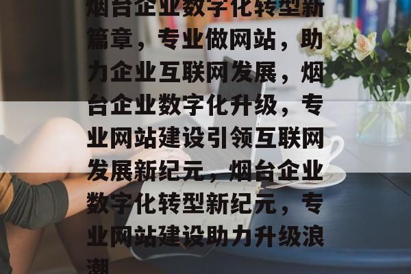 烟台企业数字化转型新篇章，专业做网站，助力企业互联网发展，烟台企业数字化升级，专业网站建设引领互联网发展新纪元，烟台企业数字化转型新纪元，专业网站建设助力升级浪潮