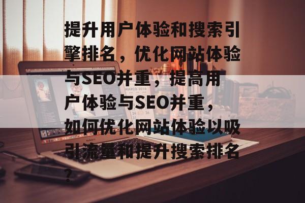 提升用户体验和搜索引擎排名，优化网站体验与SEO并重，提高用户体验与SEO并重，如何优化网站体验以吸引流量和提升搜索排名？