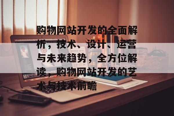 购物网站开发的全面解析，技术、设计、运营与未来趋势，全方位解读，购物网站开发的艺术与技术前瞻