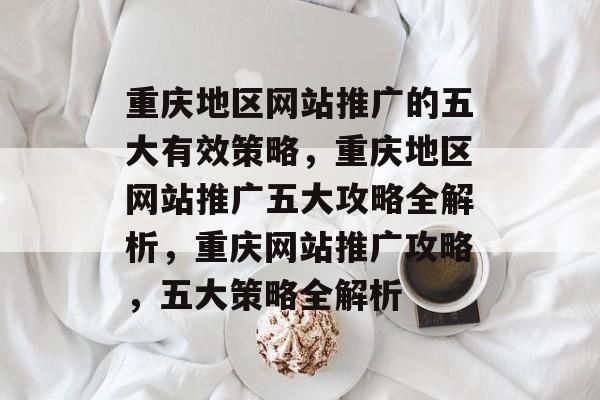 重庆地区网站推广的五大有效策略，重庆地区网站推广五大攻略全解析，重庆网站推广攻略，五大策略全解析
