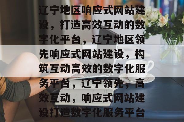 辽宁地区响应式网站建设，打造高效互动的数字化平台，辽宁地区领先响应式网站建设，构筑互动高效的数字化服务平台，辽宁领先，高效互动，响应式网站建设打造数字化服务平台