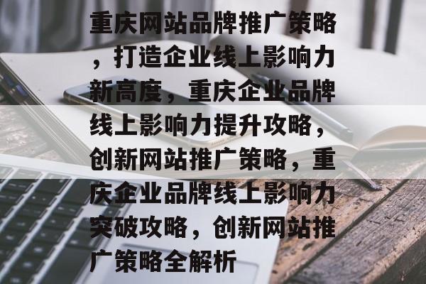 重庆网站品牌推广策略，打造企业线上影响力新高度，重庆企业品牌线上影响力提升攻略，创新网站推广策略，重庆企业品牌线上影响力突破攻略，创新网站推广策略全解析