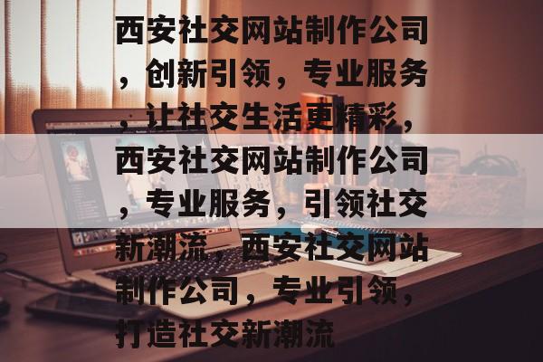 西安社交网站制作公司，创新引领，专业服务，让社交生活更精彩，西安社交网站制作公司，专业服务，引领社交新潮流，西安社交网站制作公司，专业引领，打造社交新潮流