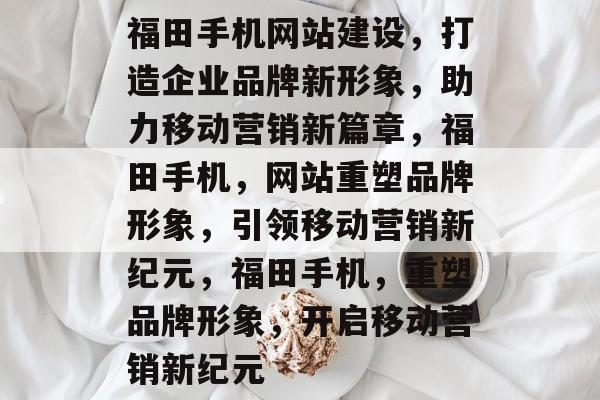 福田手机网站建设，打造企业品牌新形象，助力移动营销新篇章，福田手机，网站重塑品牌形象，引领移动营销新纪元，福田手机，重塑品牌形象，开启移动营销新纪元
