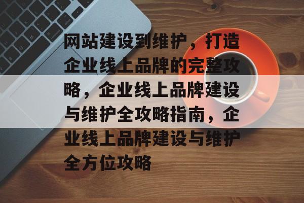 网站建设到维护，打造企业线上品牌的完整攻略，企业线上品牌建设与维护全攻略指南，企业线上品牌建设与维护全方位攻略