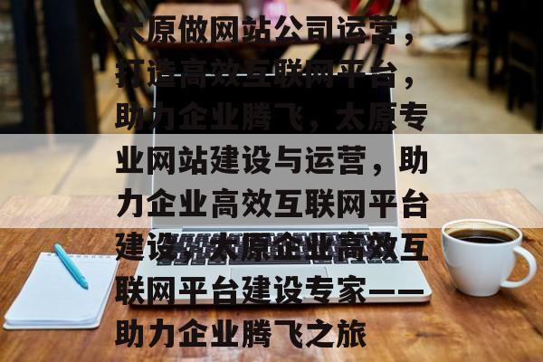 太原做网站公司运营，打造高效互联网平台，助力企业腾飞，太原专业网站建设与运营，助力企业高效互联网平台建设，太原企业高效互联网平台建设专家——助力企业腾飞之旅