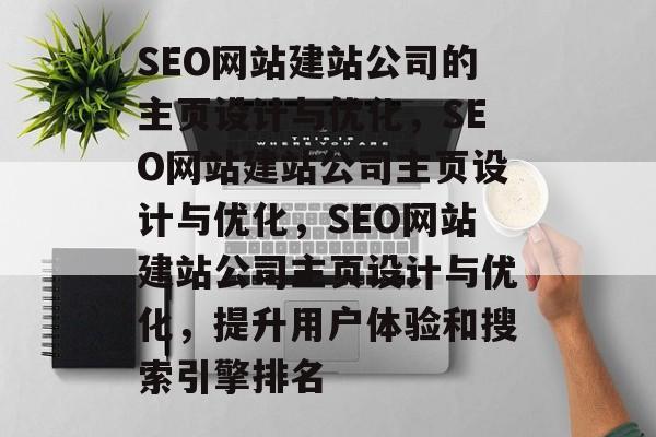 SEO网站建站公司的主页设计与优化，SEO网站建站公司主页设计与优化，SEO网站建站公司主页设计与优化，提升用户体验和搜索引擎排名