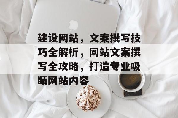 建设网站，文案撰写技巧全解析，网站文案撰写全攻略，打造专业吸睛网站内容