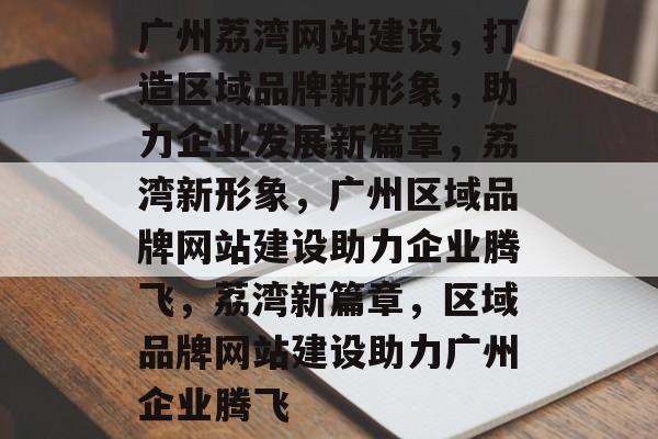 广州荔湾网站建设，打造区域品牌新形象，助力企业发展新篇章，荔湾新形象，广州区域品牌网站建设助力企业腾飞，荔湾新篇章，区域品牌网站建设助力广州企业腾飞