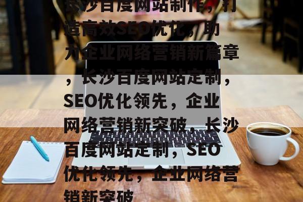 长沙百度网站制作，打造高效SEO优化，助力企业网络营销新篇章，长沙百度网站定制，SEO优化领先，企业网络营销新突破，长沙百度网站定制，SEO优化领先，企业网络营销新突破