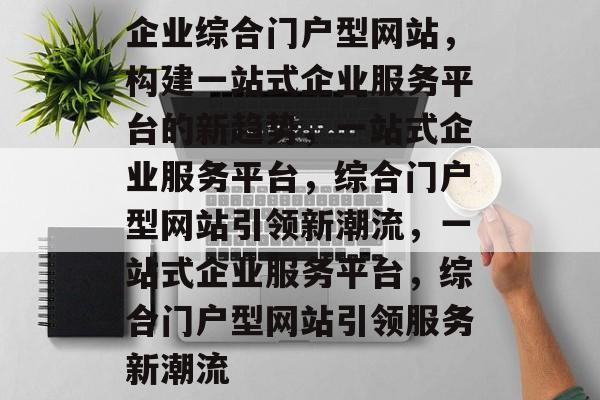 企业综合门户型网站，构建一站式企业服务平台的新趋势，一站式企业服务平台，综合门户型网站引领新潮流，一站式企业服务平台，综合门户型网站引领服务新潮流