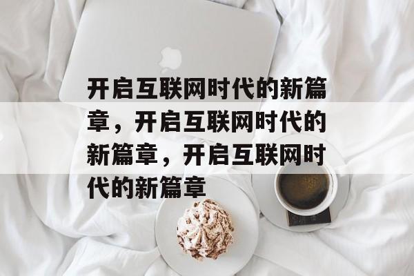 开启互联网时代的新篇章，开启互联网时代的新篇章，开启互联网时代的新篇章