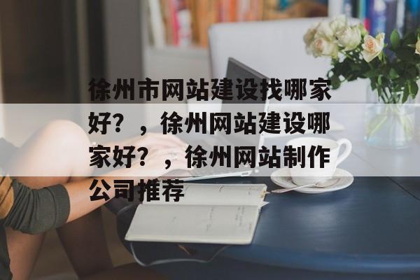 徐州市网站建设找哪家好？，徐州网站建设哪家好？，徐州网站制作公司推荐