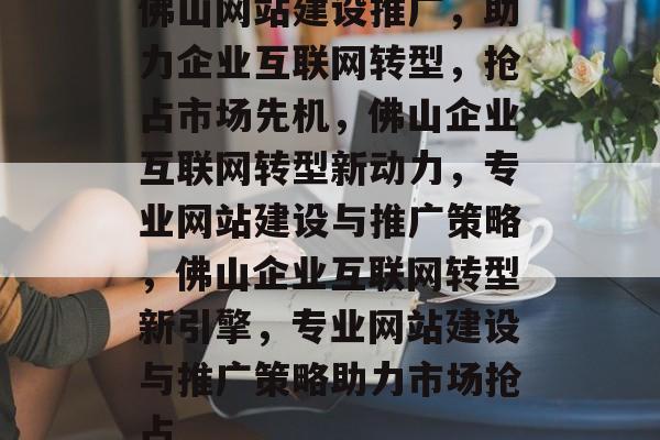 佛山网站建设推广，助力企业互联网转型，抢占市场先机，佛山企业互联网转型新动力，专业网站建设与推广策略，佛山企业互联网转型新引擎，专业网站建设与推广策略助力市场抢占