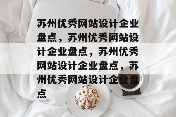 苏州优秀网站设计企业盘点，苏州优秀网站设计企业盘点，苏州优秀网站设计企业盘点，苏州优秀网站设计企业盘点