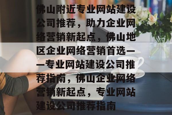 佛山附近专业网站建设公司推荐，助力企业网络营销新起点，佛山地区企业网络营销首选——专业网站建设公司推荐指南，佛山企业网络营销新起点，专业网站建设公司推荐指南