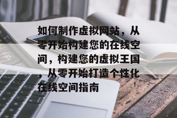 如何制作虚拟网站，从零开始构建您的在线空间，构建您的虚拟王国，从零开始打造个性化在线空间指南