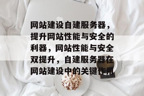 网站建设自建服务器，提升网站性能与安全的利器，网站性能与安全双提升，自建服务器在网站建设中的关键作用