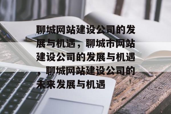 聊城网站建设公司的发展与机遇，聊城市网站建设公司的发展与机遇，聊城网站建设公司的未来发展与机遇