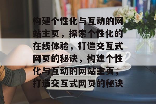 构建个性化与互动的网站主页，探索个性化的在线体验，打造交互式网页的秘诀，构建个性化与互动的网站主页，打造交互式网页的秘诀