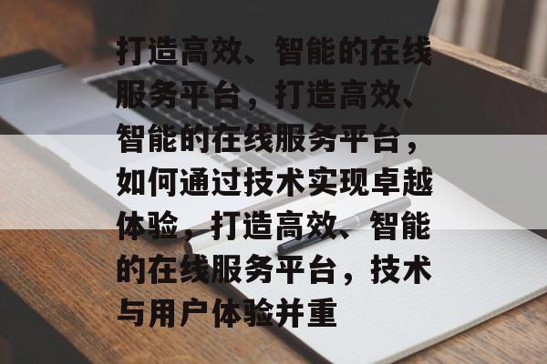 打造高效、智能的在线服务平台，打造高效、智能的在线服务平台，如何通过技术实现卓越体验，打造高效、智能的在线服务平台，技术与用户体验并重