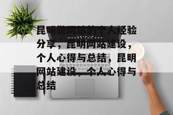 昆明做网站的个人经验分享，昆明网站建设，个人心得与总结，昆明网站建设，个人心得与总结