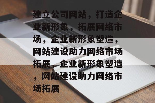 建立公司网站，打造企业新形象，拓展网络市场，企业新形象塑造，网站建设助力网络市场拓展，企业新形象塑造，网站建设助力网络市场拓展