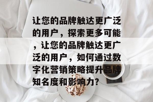 让您的品牌触达更广泛的用户，探索更多可能，让您的品牌触达更广泛的用户，如何通过数字化营销策略提升品牌知名度和影响力？