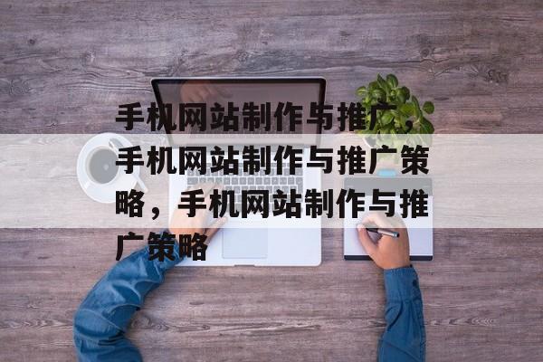 手机网站制作与推广，手机网站制作与推广策略，手机网站制作与推广策略