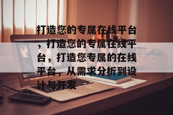 打造您的专属在线平台，打造您的专属在线平台，打造您专属的在线平台，从需求分析到设计与开发