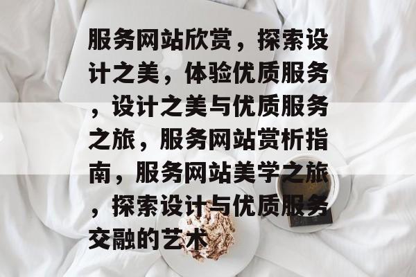 服务网站欣赏，探索设计之美，体验优质服务，设计之美与优质服务之旅，服务网站赏析指南，服务网站美学之旅，探索设计与优质服务交融的艺术
