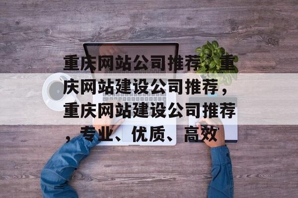 重庆网站公司推荐，重庆网站建设公司推荐，重庆网站建设公司推荐，专业、优质、高效