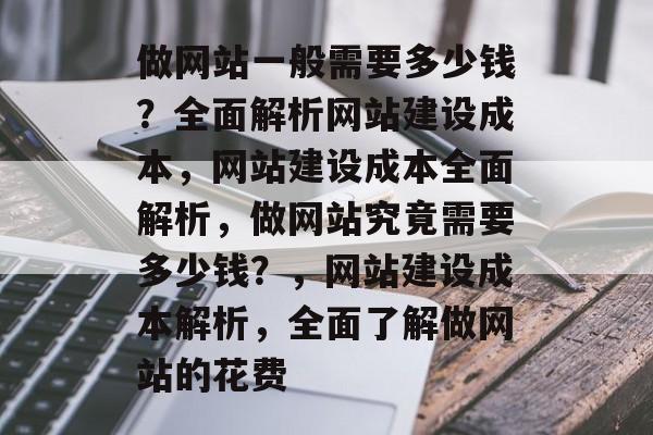 做网站一般需要多少钱？全面解析网站建设成本，网站建设成本全面解析，做网站究竟需要多少钱？，网站建设成本解析，全面了解做网站的花费