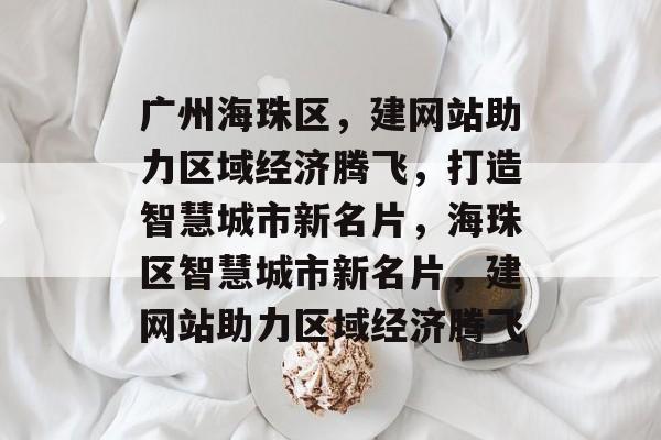 广州海珠区，建网站助力区域经济腾飞，打造智慧城市新名片，海珠区智慧城市新名片，建网站助力区域经济腾飞