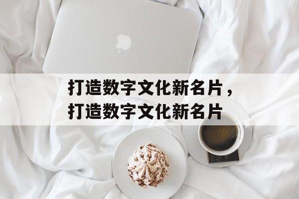 打造数字文化新名片，打造数字文化新名片