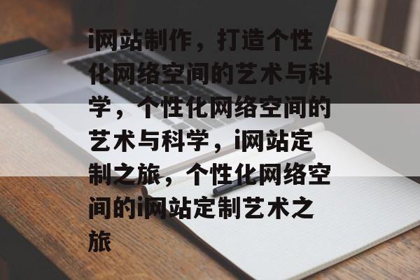 i网站制作，打造个性化网络空间的艺术与科学，个性化网络空间的艺术与科学，i网站定制之旅，个性化网络空间的i网站定制艺术之旅