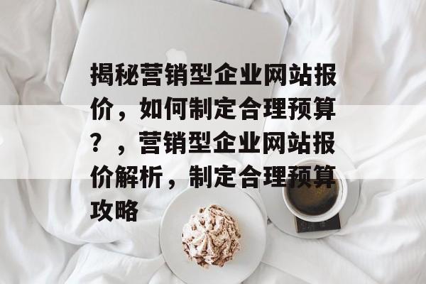 揭秘营销型企业网站报价，如何制定合理预算？，营销型企业网站报价解析，制定合理预算攻略