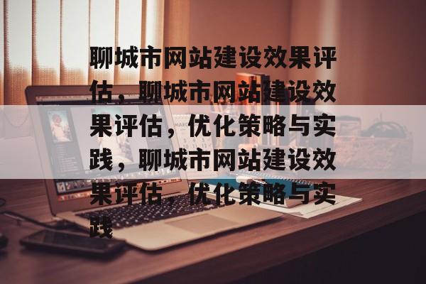 聊城市网站建设效果评估，聊城市网站建设效果评估，优化策略与实践，聊城市网站建设效果评估，优化策略与实践