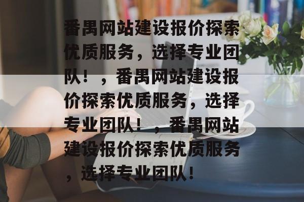 番禺网站建设报价探索优质服务，选择专业团队！，番禺网站建设报价探索优质服务，选择专业团队！，番禺网站建设报价探索优质服务，选择专业团队！